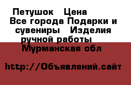 Петушок › Цена ­ 350 - Все города Подарки и сувениры » Изделия ручной работы   . Мурманская обл.